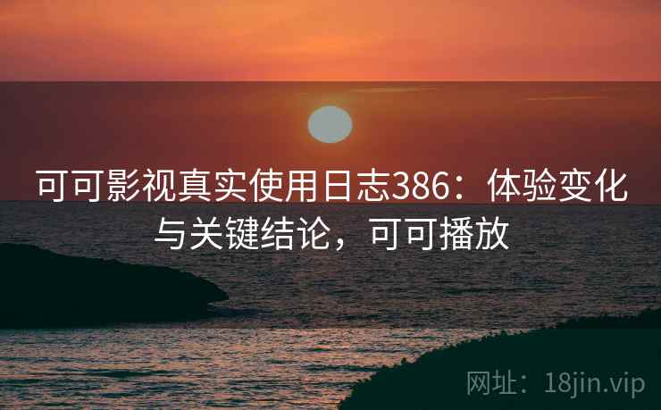 可可影视真实使用日志386：体验变化与关键结论，可可播放