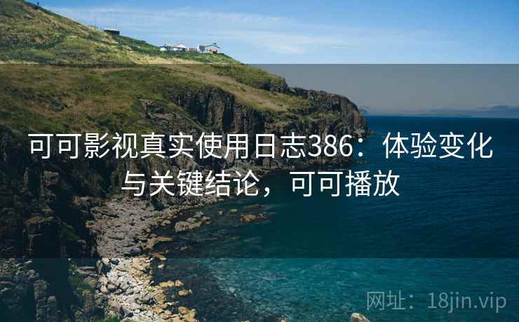 可可影视真实使用日志386：体验变化与关键结论，可可播放