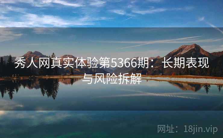 秀人网真实体验第5366期：长期表现与风险拆解