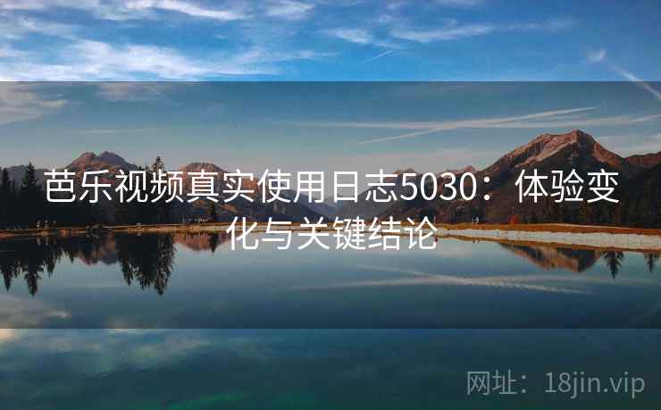 芭乐视频真实使用日志5030：体验变化与关键结论