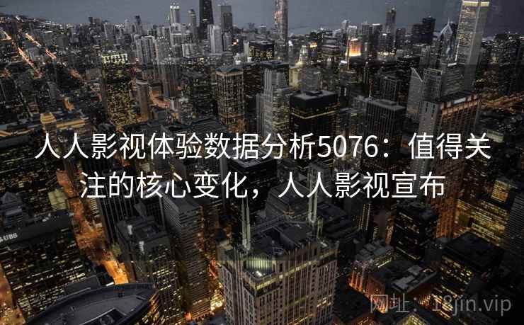 人人影视体验数据分析5076：值得关注的核心变化，人人影视宣布