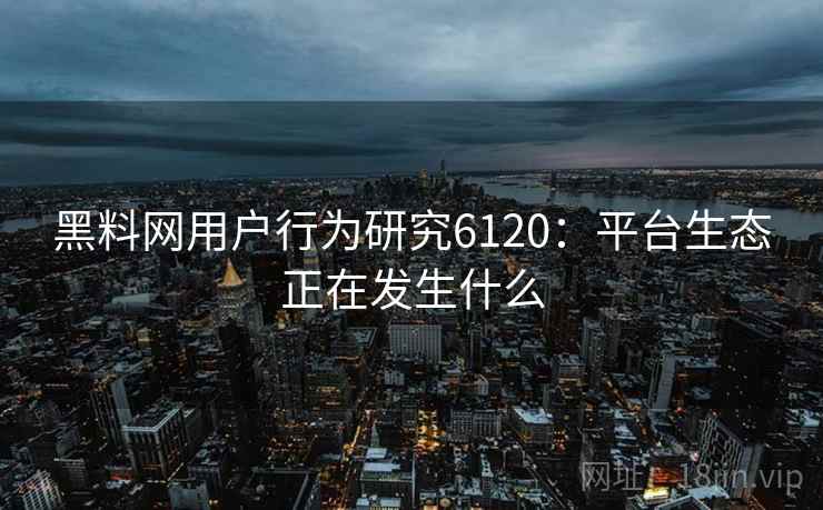 黑料网用户行为研究6120：平台生态正在发生什么