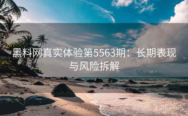 黑料网真实体验第5563期：长期表现与风险拆解