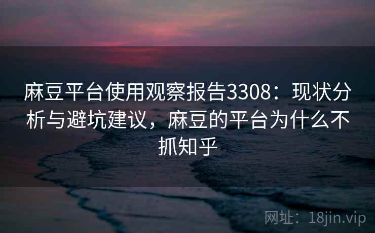 麻豆平台使用观察报告3308：现状分析与避坑建议，麻豆的平台为什么不抓知乎