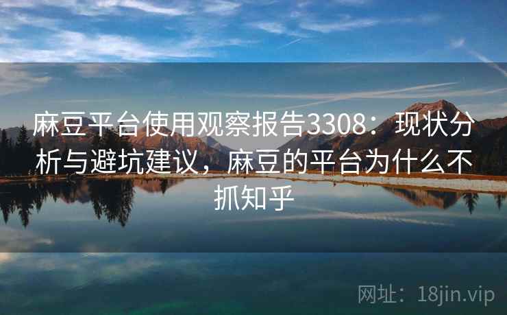 麻豆平台使用观察报告3308：现状分析与避坑建议，麻豆的平台为什么不抓知乎