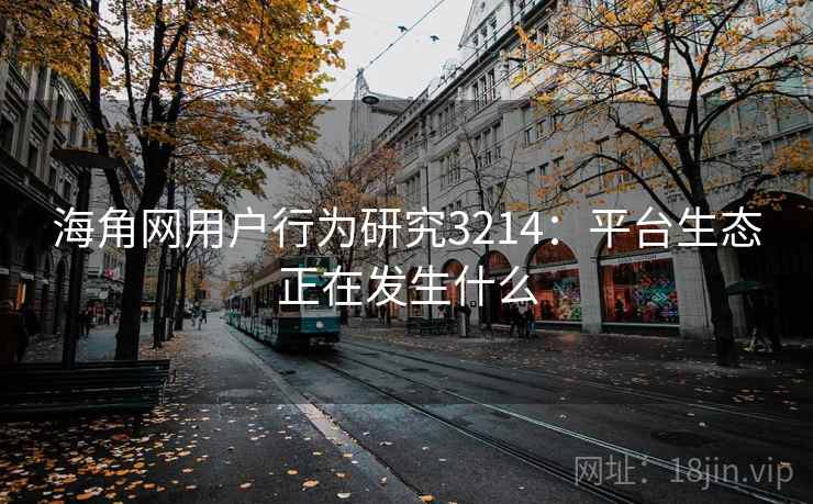 海角网用户行为研究3214：平台生态正在发生什么