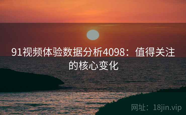91视频体验数据分析4098：值得关注的核心变化