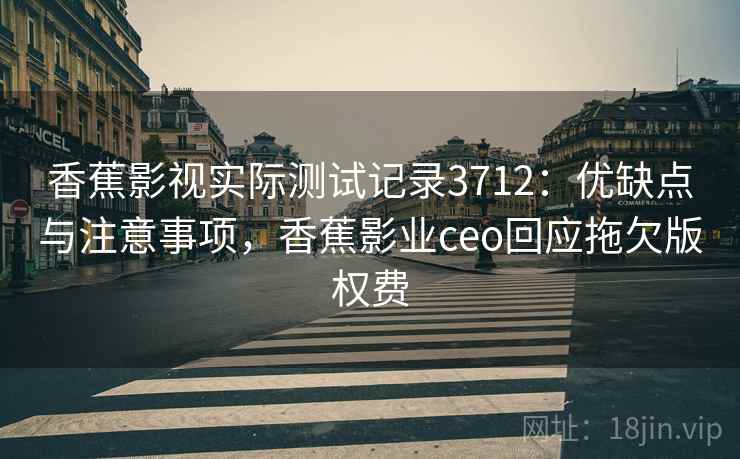 香蕉影视实际测试记录3712：优缺点与注意事项，香蕉影业ceo回应拖欠版权费