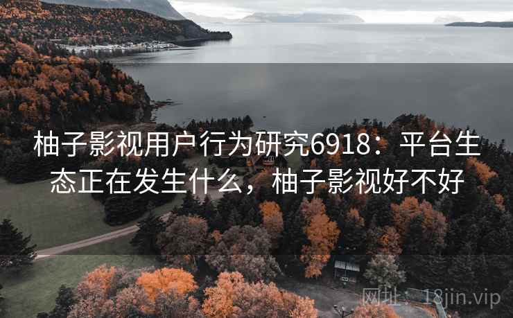 柚子影视用户行为研究6918：平台生态正在发生什么，柚子影视好不好