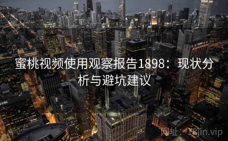 蜜桃视频使用观察报告1898：现状分析与避坑建议