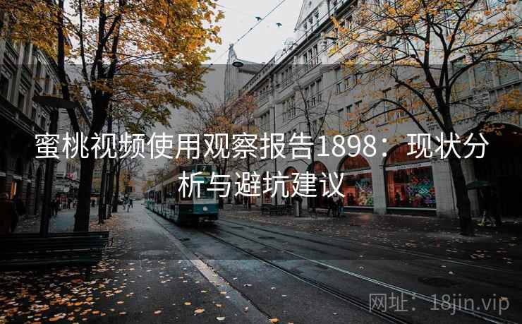 蜜桃视频使用观察报告1898：现状分析与避坑建议