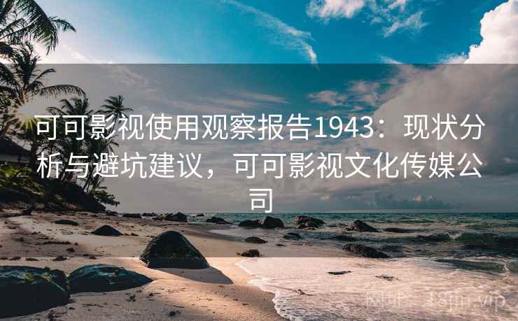可可影视使用观察报告1943：现状分析与避坑建议，可可影视文化传媒公司