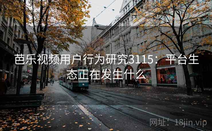 芭乐视频用户行为研究3115：平台生态正在发生什么