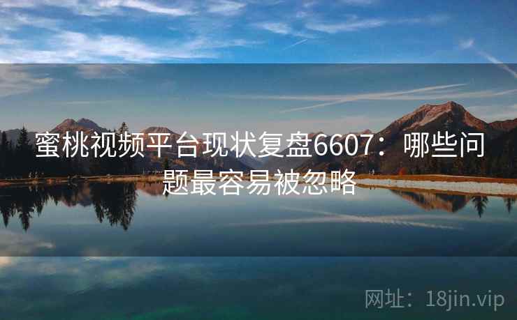 蜜桃视频平台现状复盘6607：哪些问题最容易被忽略