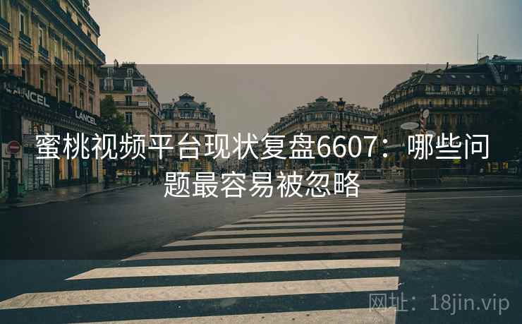 蜜桃视频平台现状复盘6607：哪些问题最容易被忽略