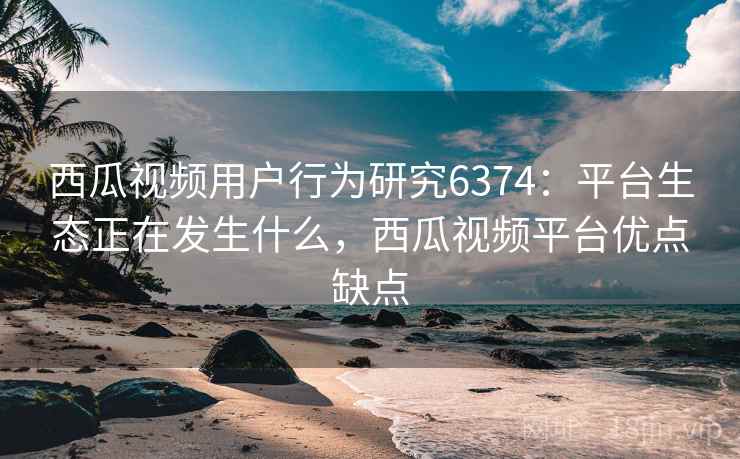 西瓜视频用户行为研究6374：平台生态正在发生什么，西瓜视频平台优点缺点