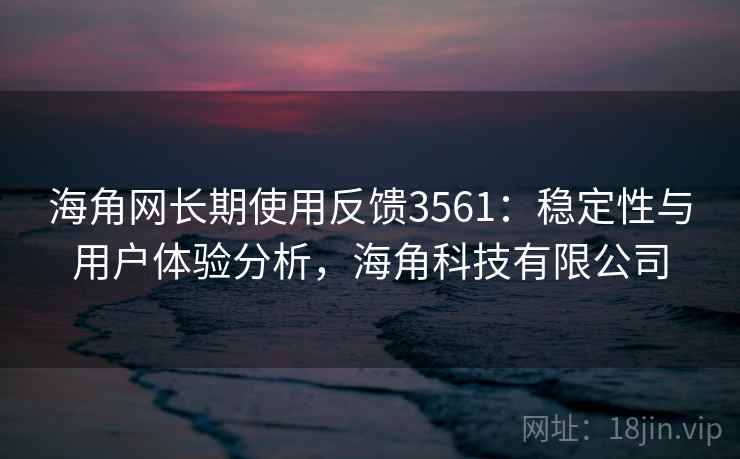 海角网长期使用反馈3561：稳定性与用户体验分析，海角科技有限公司