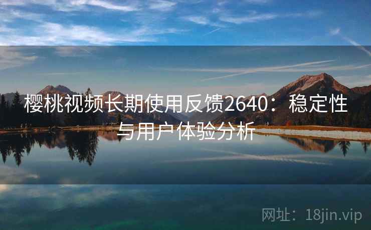 樱桃视频长期使用反馈2640：稳定性与用户体验分析