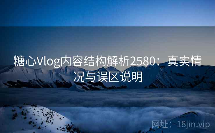糖心Vlog内容结构解析2580：真实情况与误区说明