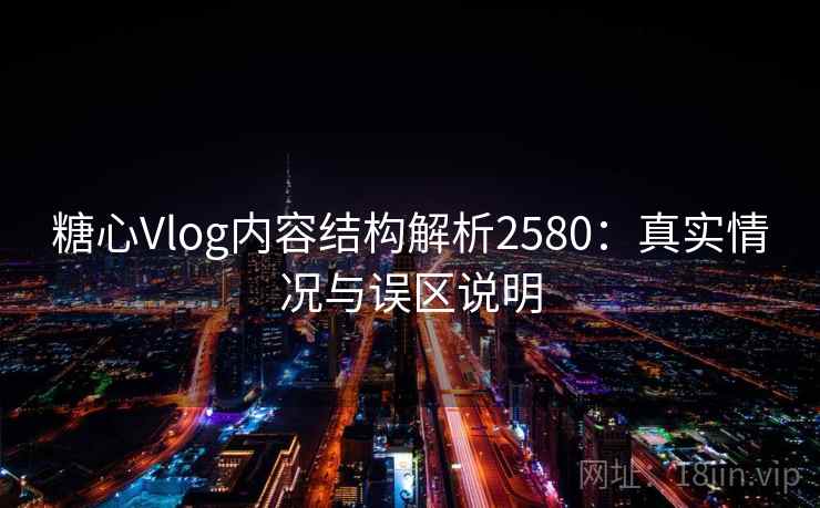 糖心Vlog内容结构解析2580：真实情况与误区说明