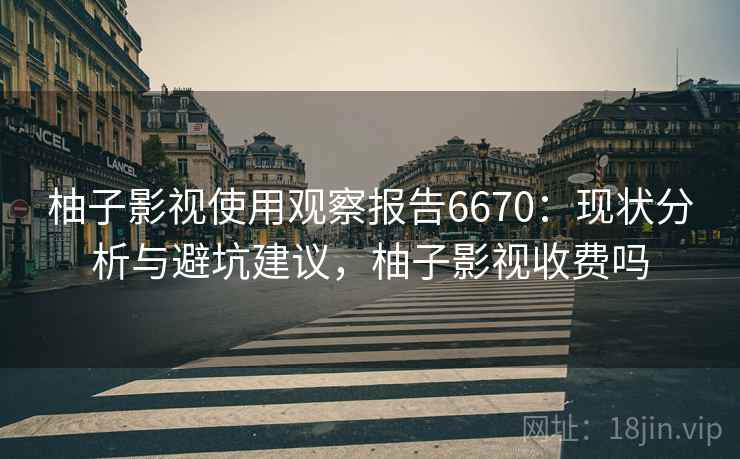 柚子影视使用观察报告6670：现状分析与避坑建议，柚子影视收费吗