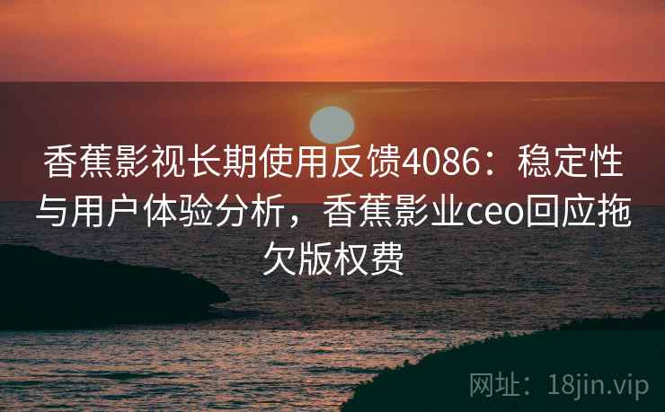 香蕉影视长期使用反馈4086：稳定性与用户体验分析，香蕉影业ceo回应拖欠版权费