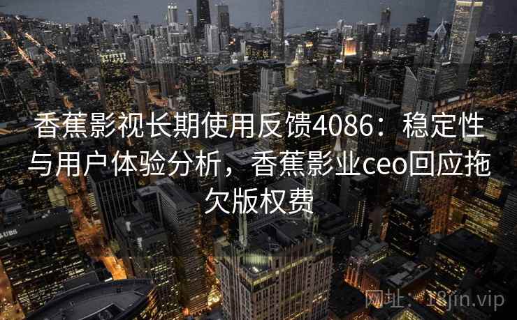 香蕉影视长期使用反馈4086：稳定性与用户体验分析，香蕉影业ceo回应拖欠版权费