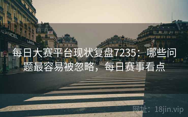 每日大赛平台现状复盘7235：哪些问题最容易被忽略，每日赛事看点