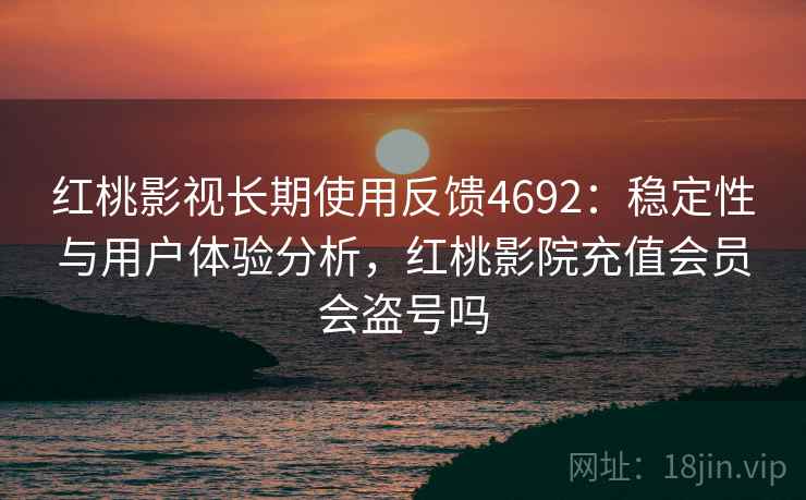 红桃影视长期使用反馈4692：稳定性与用户体验分析，红桃影院充值会员会盗号吗