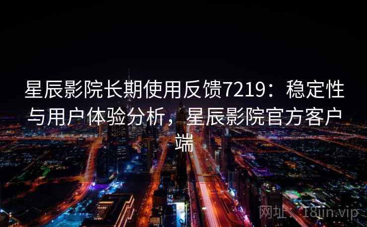 星辰影院长期使用反馈7219：稳定性与用户体验分析，星辰影院官方客户端