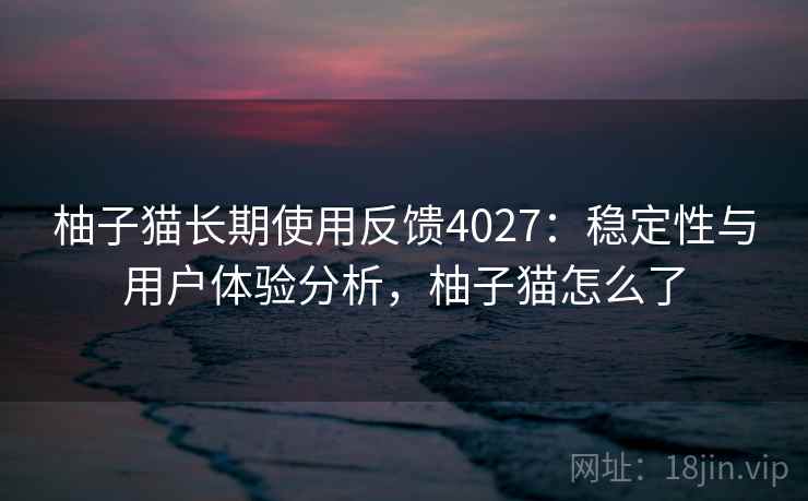 柚子猫长期使用反馈4027:稳定性与用户体验分析,柚子猫怎么了 柚子猫长期使用反馈4027:稳定性与用户体验分析,柚子猫怎么了