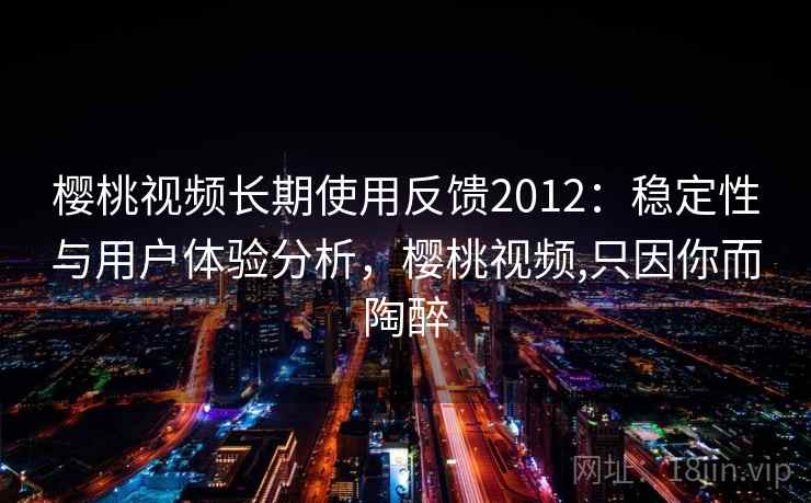 樱桃视频长期使用反馈2012：稳定性与用户体验分析，樱桃视频,只因你而陶醉
