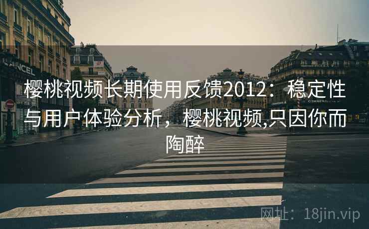 樱桃视频长期使用反馈2012:稳定性与用户体验分析,樱桃视频,只因你而陶醉 樱桃视频长期使用反馈2012:稳定性与用户体验分析,樱桃视频,只因你而陶醉