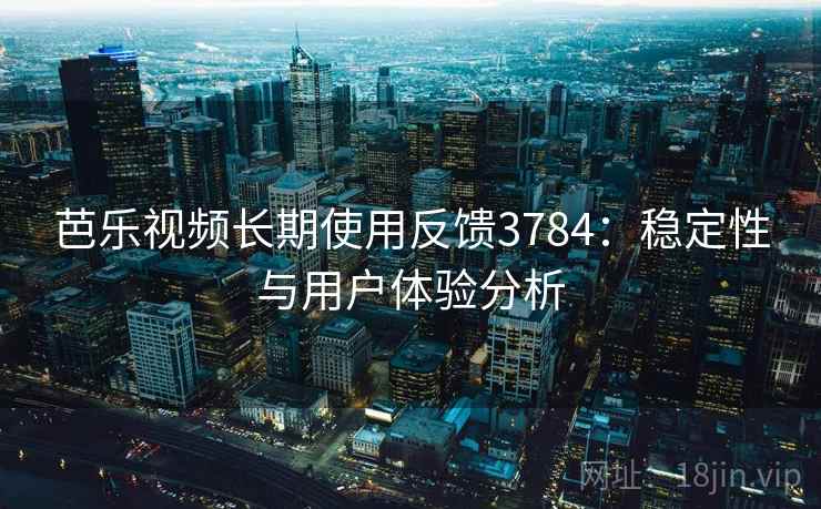 芭乐视频长期使用反馈3784:稳定性与用户体验分析 芭乐视频长期使用反馈3784:稳定性与用户体验分析