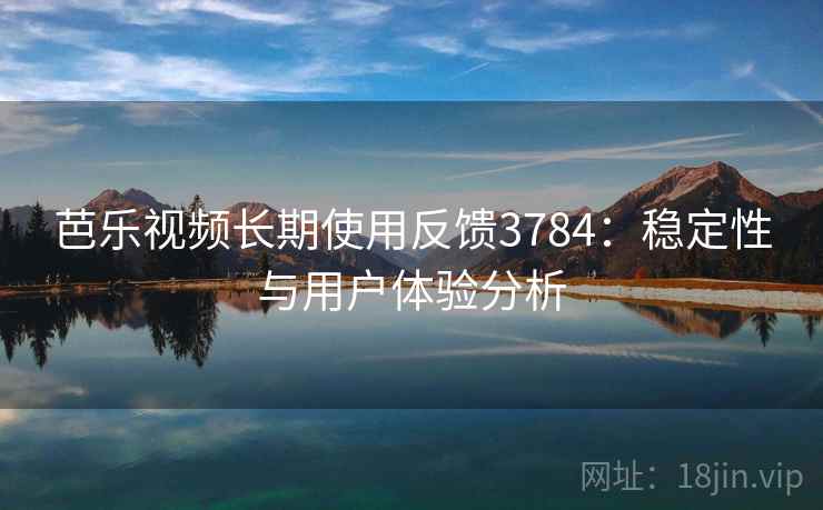 芭乐视频长期使用反馈3784：稳定性与用户体验分析