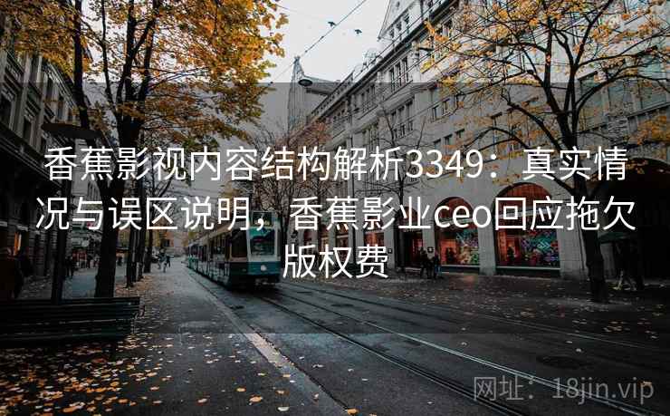 香蕉影视内容结构解析3349：真实情况与误区说明，香蕉影业ceo回应拖欠版权费