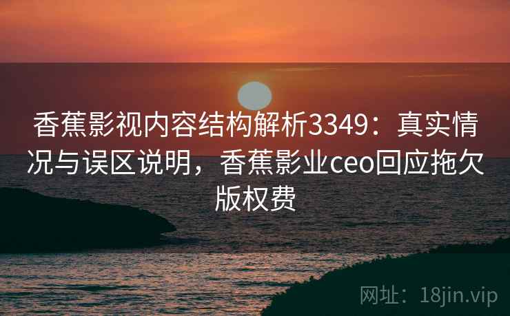香蕉影视内容结构解析3349:真实情况与误区说明,香蕉影业ceo回应拖欠版权费 香蕉影视内容结构解析3349:真实情况与误区说明,香蕉影业ceo回应拖欠版权费