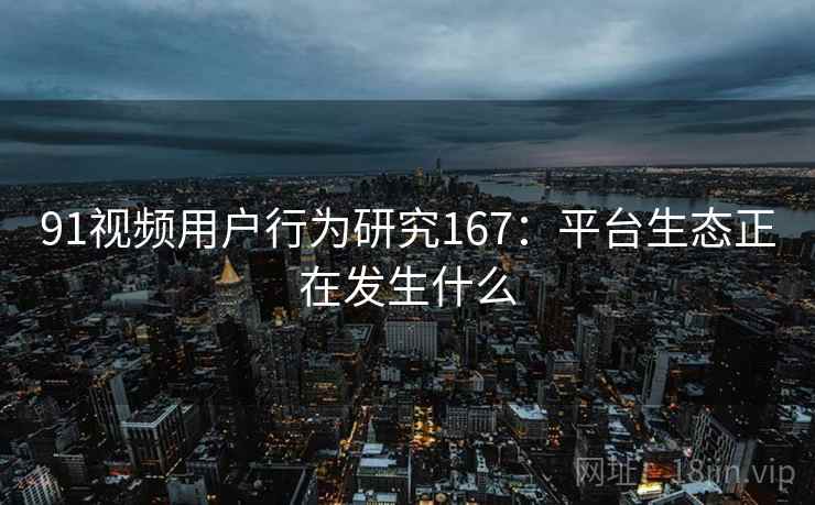 91视频用户行为研究167:平台生态正在发生什么 91视频用户行为研究167:平台生态正在发生什么