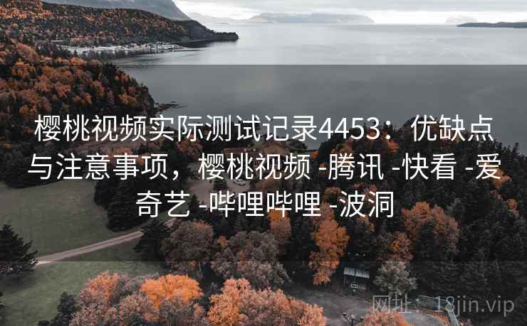 樱桃视频实际测试记录4453:优缺点与注意事项,樱桃视频 -腾讯 -快看 -爱奇艺 -哔哩哔哩 -波洞 樱桃视频实际测试记录4453:优缺点与注意事项,樱桃视频 -腾讯 -快看 -爱奇艺 -哔哩哔哩 -波洞