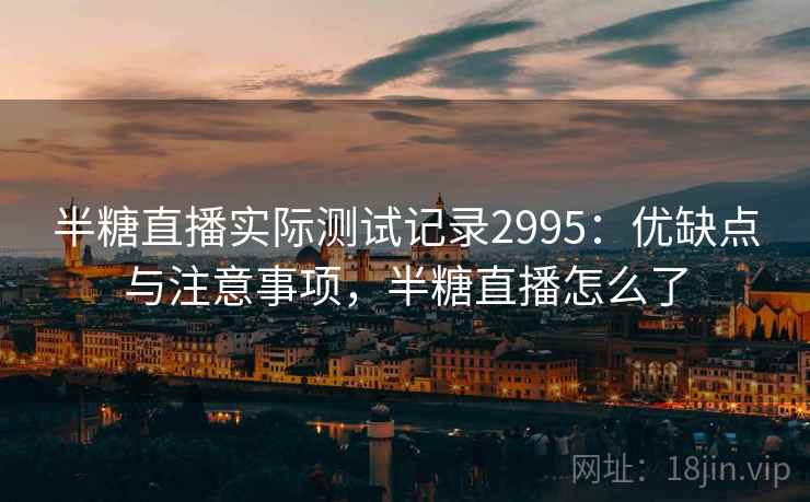 半糖直播实际测试记录2995：优缺点与注意事项，半糖直播怎么了
