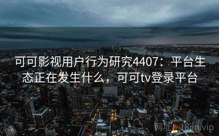 可可影视用户行为研究4407：平台生态正在发生什么，可可tv登录平台