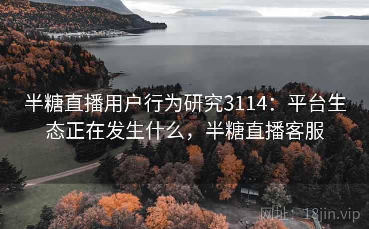 半糖直播用户行为研究3114：平台生态正在发生什么，半糖直播客服