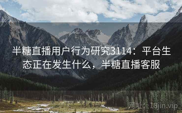 半糖直播用户行为研究3114:平台生态正在发生什么,半糖直播客服 半糖直播用户行为研究3114:平台生态正在发生什么,半糖直播客服
