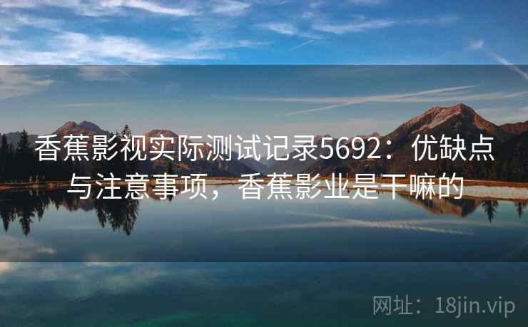 香蕉影视实际测试记录5692：优缺点与注意事项，香蕉影业是干嘛的