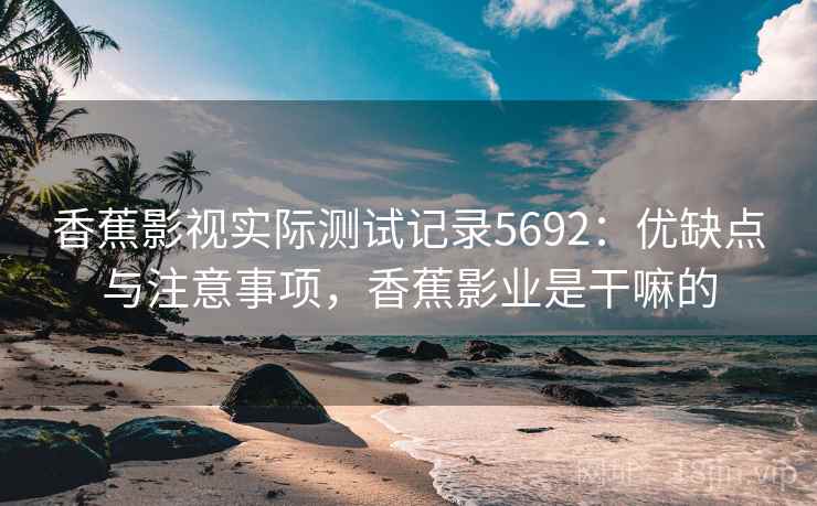 香蕉影视实际测试记录5692:优缺点与注意事项,香蕉影业是干嘛的 香蕉影视实际测试记录5692:优缺点与注意事项,香蕉影业是干嘛的