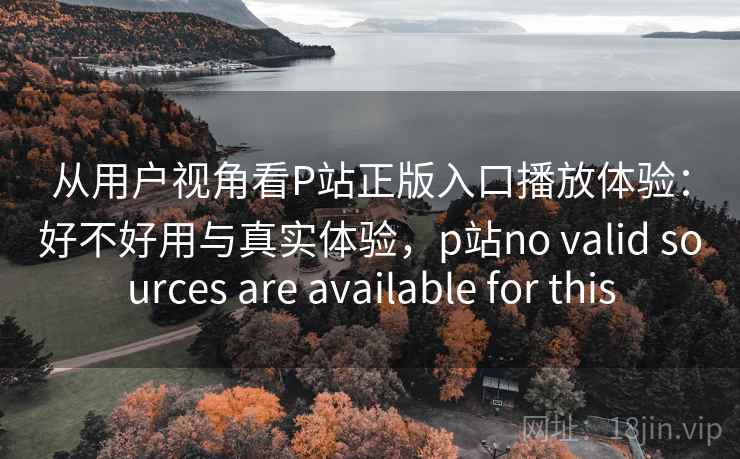 从用户视角看P站正版入口播放体验:好不好用与真实体验,p站no valid sources are available for this 从用户视角看P站正版入口播放体验:好不好用与真实体验,p站no valid sources are available for this
