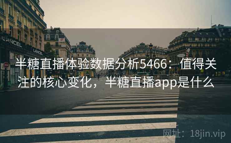 半糖直播体验数据分析5466：值得关注的核心变化，半糖直播app是什么