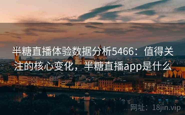 半糖直播体验数据分析5466:值得关注的核心变化,半糖直播app是什么 半糖直播体验数据分析5466:值得关注的核心变化,半糖直播app是什么