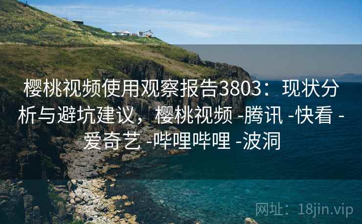 樱桃视频使用观察报告3803：现状分析与避坑建议，樱桃视频 -腾讯 -快看 -爱奇艺 -哔哩哔哩 -波洞