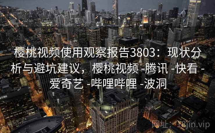 樱桃视频使用观察报告3803:现状分析与避坑建议,樱桃视频 -腾讯 -快看 -爱奇艺 -哔哩哔哩 -波洞 樱桃视频使用观察报告3803:现状分析与避坑建议,樱桃视频 -腾讯 -快看 -爱奇艺 -哔哩哔哩 -波洞